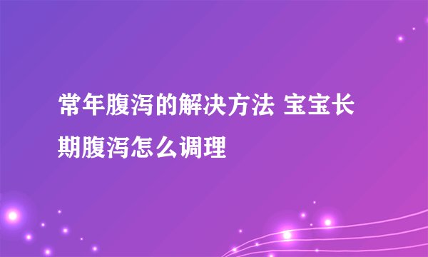 常年腹泻的解决方法 宝宝长期腹泻怎么调理