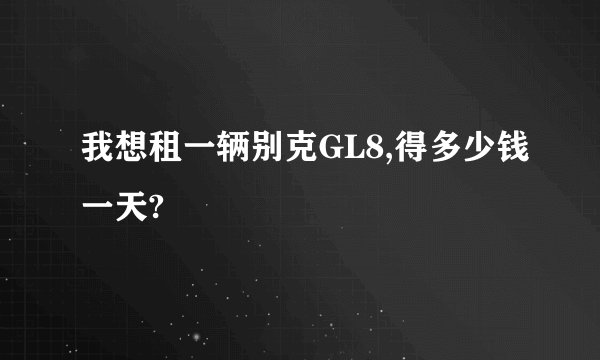 我想租一辆别克GL8,得多少钱一天?