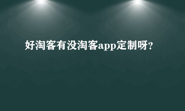 好淘客有没淘客app定制呀？