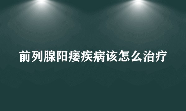 前列腺阳痿疾病该怎么治疗