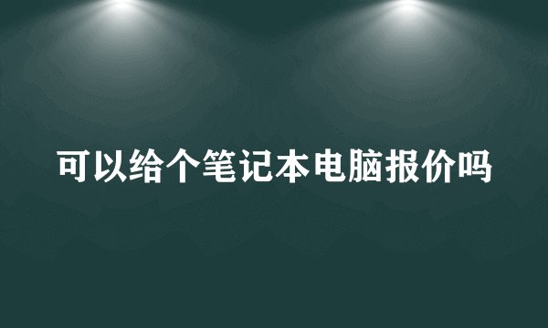 可以给个笔记本电脑报价吗