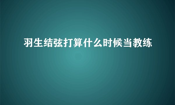 羽生结弦打算什么时候当教练