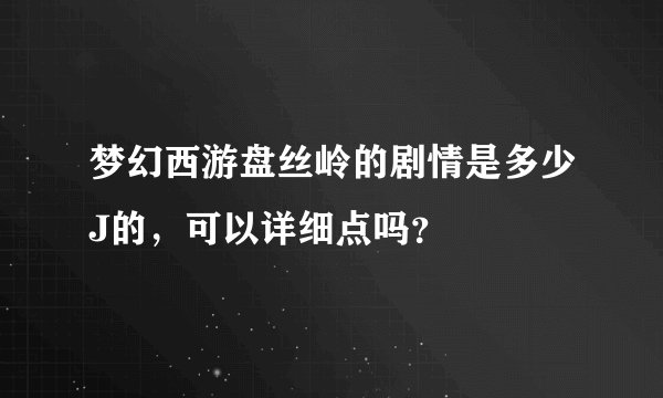 梦幻西游盘丝岭的剧情是多少J的，可以详细点吗？