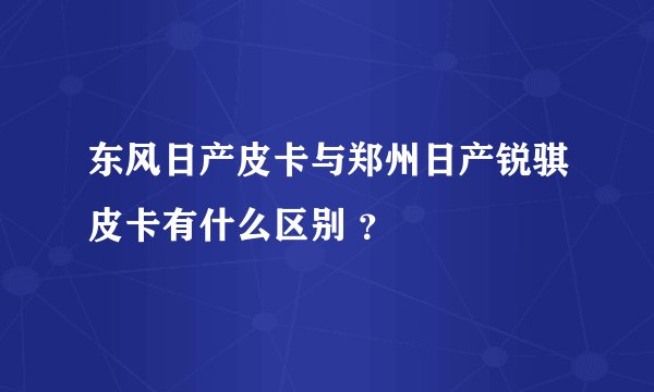 东风日产皮卡与郑州日产锐骐皮卡有什么区别 ？