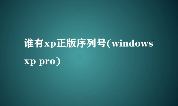 谁有xp正版序列号(windows xp pro)
