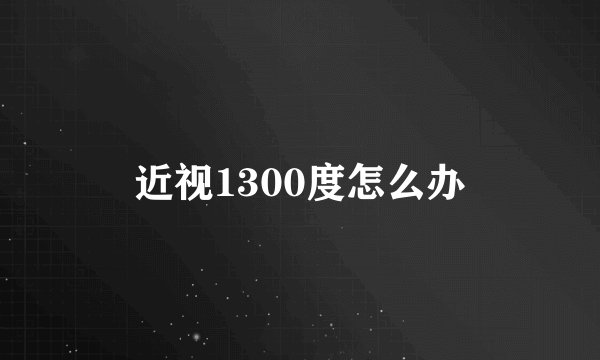近视1300度怎么办