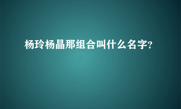 杨玲杨晶那组合叫什么名字？