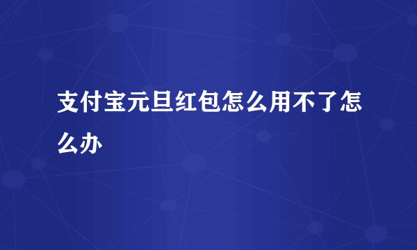 支付宝元旦红包怎么用不了怎么办
