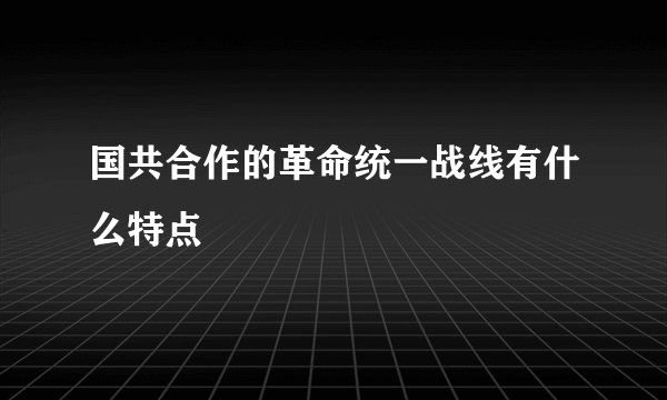 国共合作的革命统一战线有什么特点