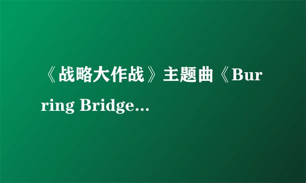 《战略大作战》主题曲《Burring Bridges》MP3的下载地址谁有？不要电驴的！跪求！