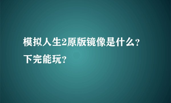 模拟人生2原版镜像是什么？ 下完能玩？