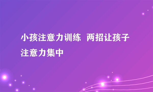 小孩注意力训练  两招让孩子注意力集中