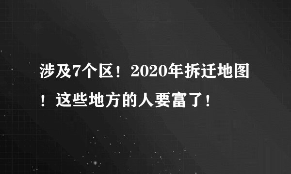 涉及7个区！2020年拆迁地图！这些地方的人要富了！