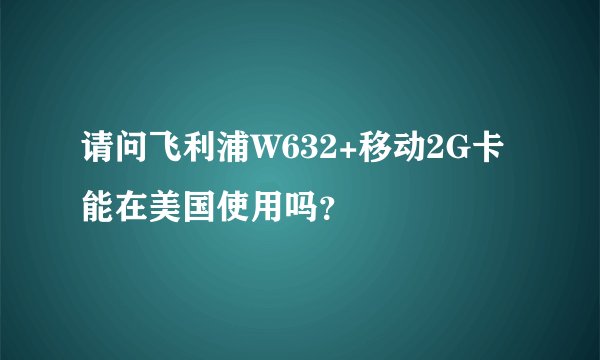 请问飞利浦W632+移动2G卡能在美国使用吗？