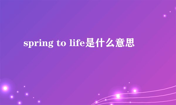 spring to life是什么意思