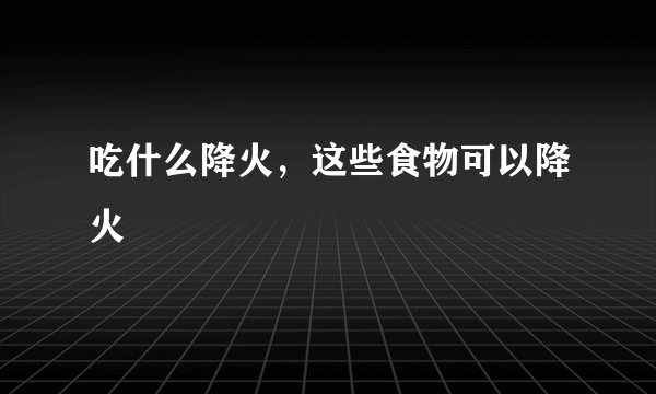 吃什么降火，这些食物可以降火