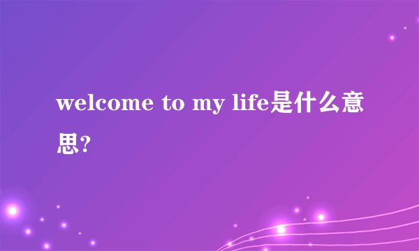 welcome to my life是什么意思?