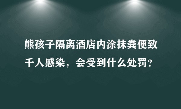 熊孩子隔离酒店内涂抹粪便致千人感染，会受到什么处罚？