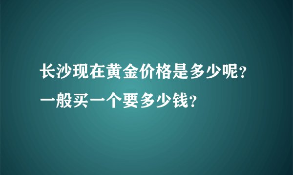 长沙现在黄金价格是多少呢？一般买一个要多少钱？