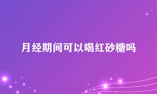 月经期间可以喝红砂糖吗
