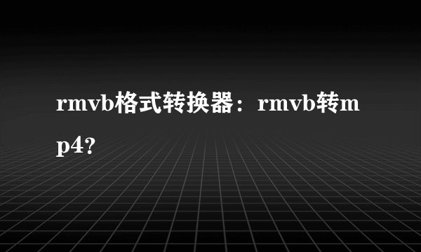 rmvb格式转换器：rmvb转mp4？