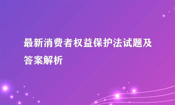最新消费者权益保护法试题及答案解析