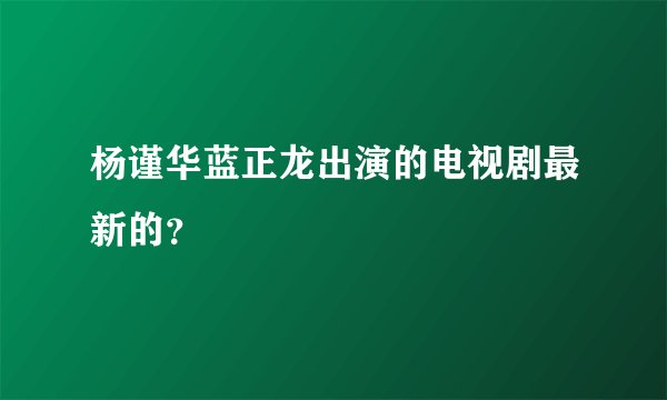 杨谨华蓝正龙出演的电视剧最新的？