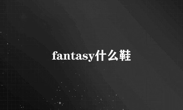 fantasy什么鞋
