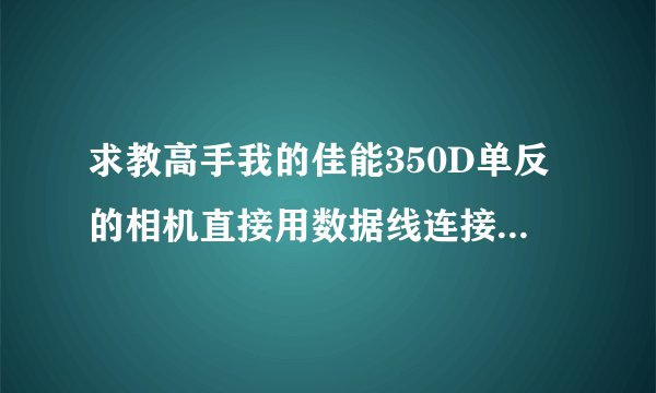 求教高手我的佳能350D单反的相机直接用数据线连接到电脑，怎么出现这个CANON DIGITAL CAMERA？然后就是在