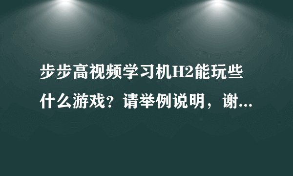 步步高视频学习机H2能玩些什么游戏？请举例说明，谢谢。事成后我追加100分！！！急急急急急急急