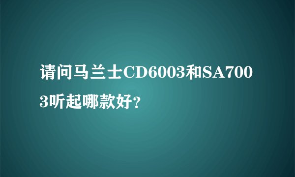 请问马兰士CD6003和SA7003听起哪款好？