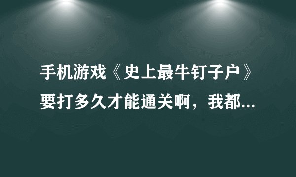 手机游戏《史上最牛钉子户》要打多久才能通关啊，我都4w多分了，求高手？