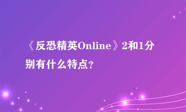 《反恐精英Online》2和1分别有什么特点？