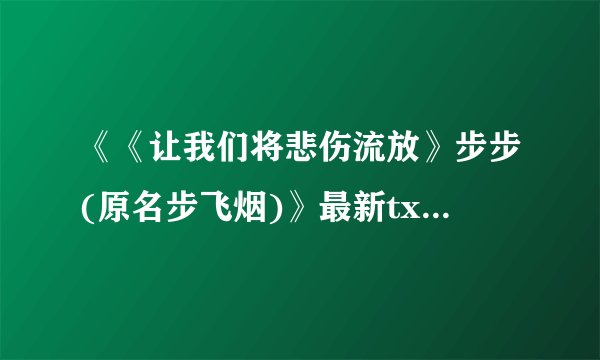 《《让我们将悲伤流放》步步(原名步飞烟)》最新txt全集下载