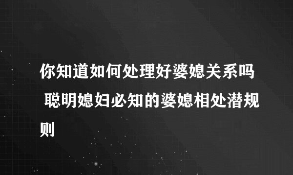 你知道如何处理好婆媳关系吗 聪明媳妇必知的婆媳相处潜规则