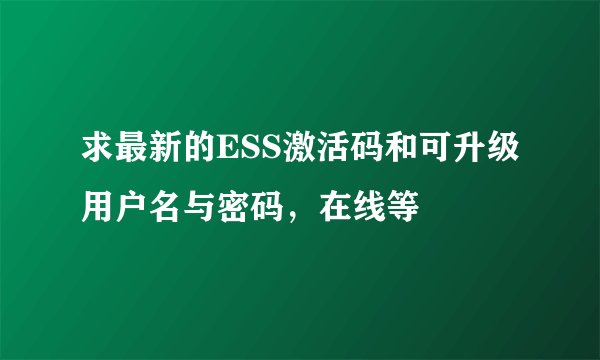 求最新的ESS激活码和可升级用户名与密码，在线等