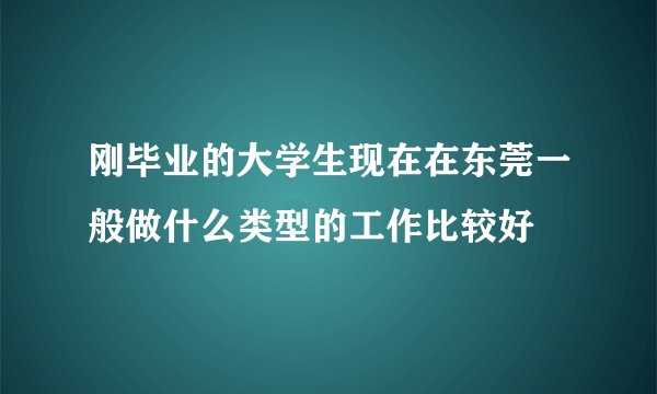 刚毕业的大学生现在在东莞一般做什么类型的工作比较好