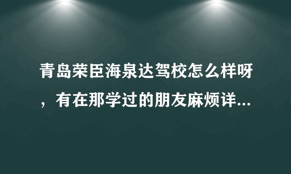 青岛荣臣海泉达驾校怎么样呀，有在那学过的朋友麻烦详细介绍一下（学费、教练等）谢谢~~~~