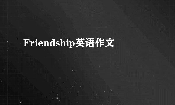 Friendship英语作文