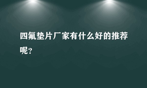 四氟垫片厂家有什么好的推荐呢？