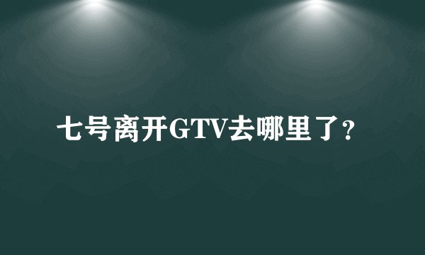 七号离开GTV去哪里了？
