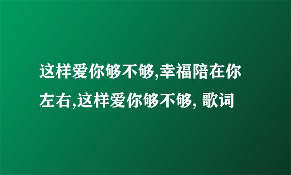 这样爱你够不够,幸福陪在你左右,这样爱你够不够, 歌词