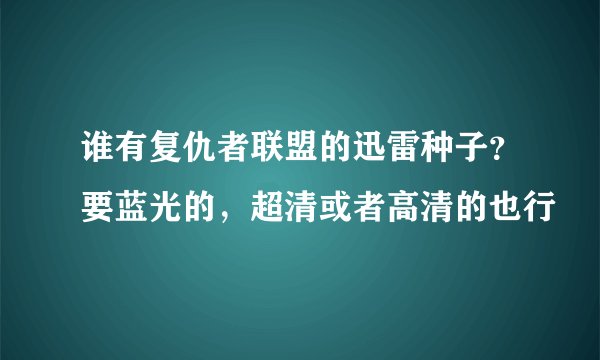 谁有复仇者联盟的迅雷种子？要蓝光的，超清或者高清的也行