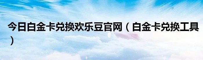 今日白金卡兑换欢乐豆官网（白金卡兑换工具）