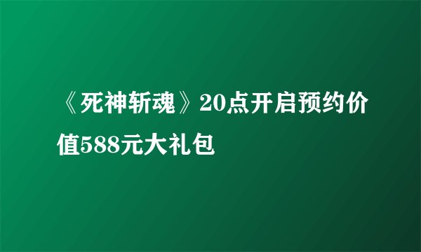 《死神斩魂》20点开启预约价值588元大礼包