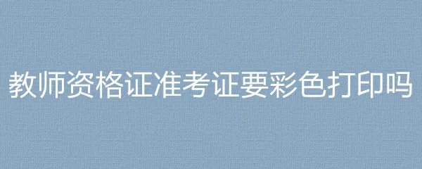 教师资格证准考证要彩色打印吗