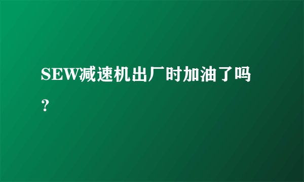SEW减速机出厂时加油了吗？