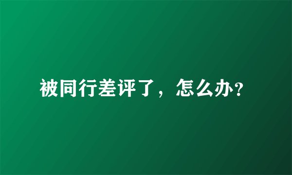 被同行差评了，怎么办？