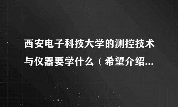 西安电子科技大学的测控技术与仪器要学什么（希望介绍详细一点）