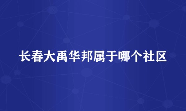 长春大禹华邦属于哪个社区